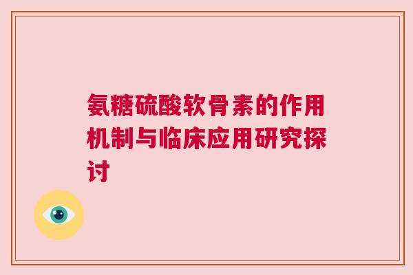 氨糖硫酸软骨素的作用机制与临床应用研究探讨