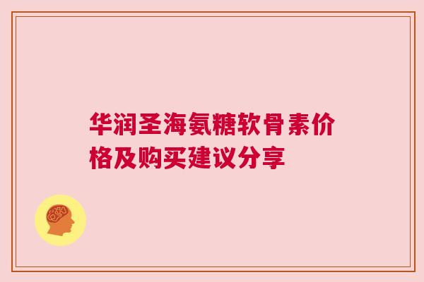 华润圣海氨糖软骨素价格及购买建议分享