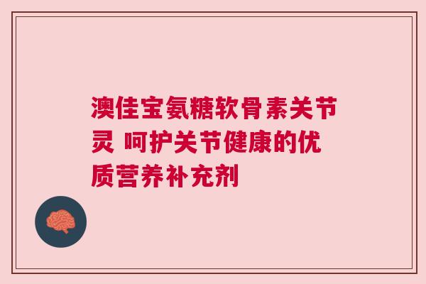 澳佳宝氨糖软骨素关节灵 呵护关节健康的优质营养补充剂