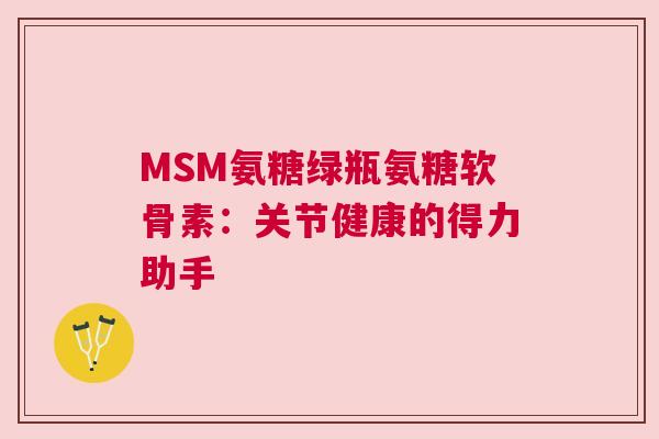 MSM氨糖绿瓶氨糖软骨素：关节健康的得力助手