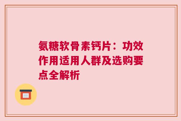 氨糖软骨素钙片：功效作用适用人群及选购要点全解析