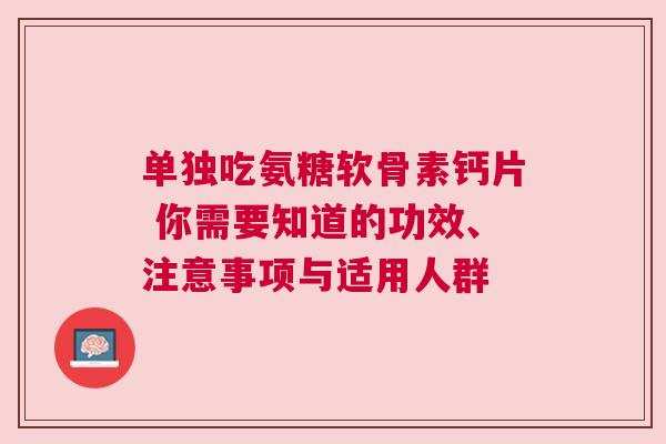 单独吃氨糖软骨素钙片 你需要知道的功效、注意事项与适用人群
