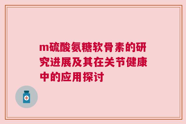 m硫酸氨糖软骨素的研究进展及其在关节健康中的应用探讨