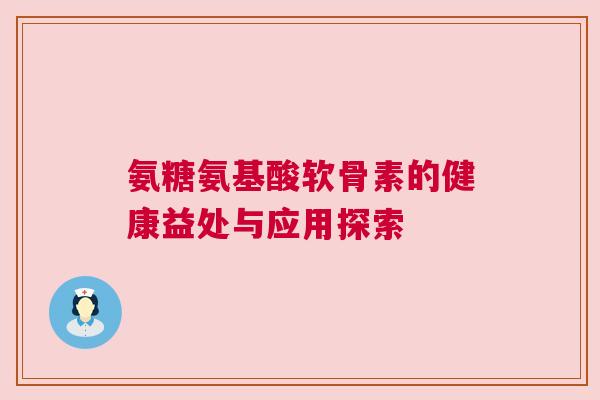 氨糖氨基酸软骨素的健康益处与应用探索