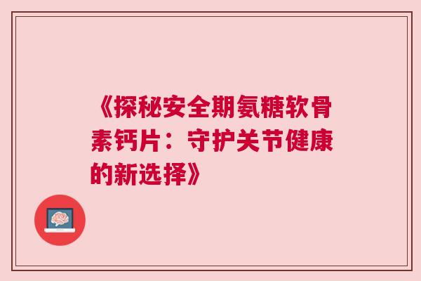 《探秘安全期氨糖软骨素钙片：守护关节健康的新选择》