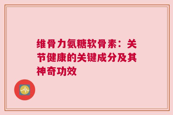 维骨力氨糖软骨素：关节健康的关键成分及其神奇功效