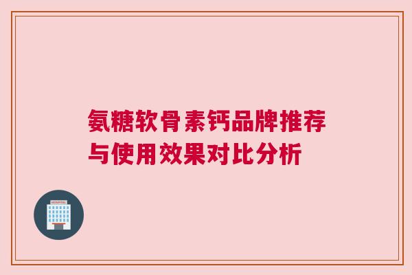 氨糖软骨素钙品牌推荐与使用效果对比分析