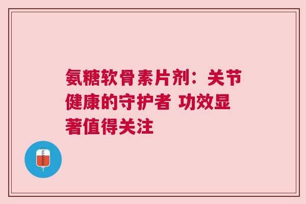 氨糖软骨素片剂：关节健康的守护者 功效显著值得关注