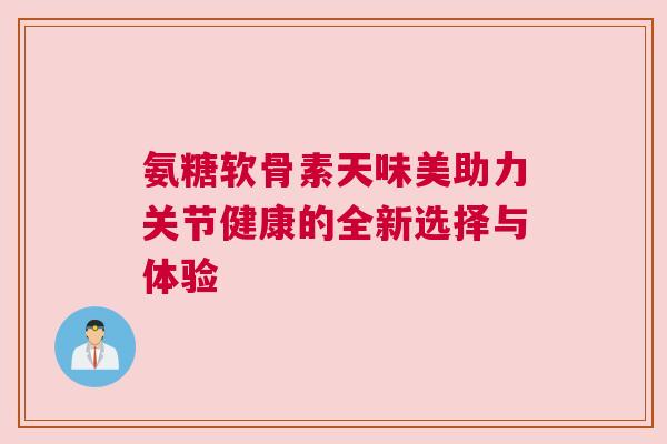 氨糖软骨素天味美助力关节健康的全新选择与体验