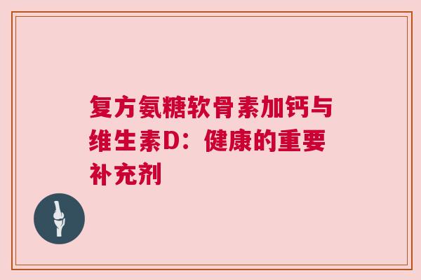 复方氨糖软骨素加钙与维生素D：健康的重要补充剂