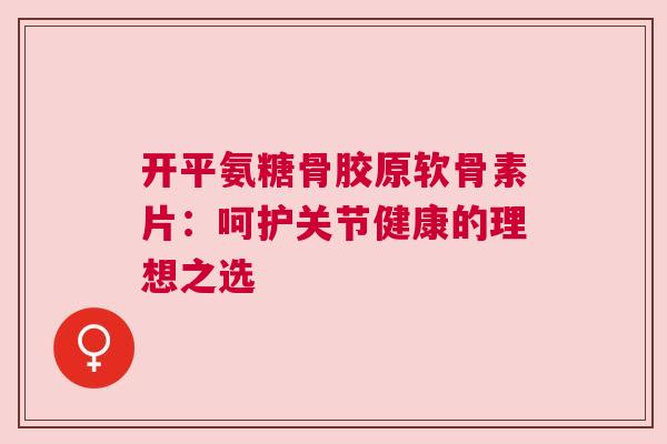 开平氨糖骨胶原软骨素片：呵护关节健康的理想之选