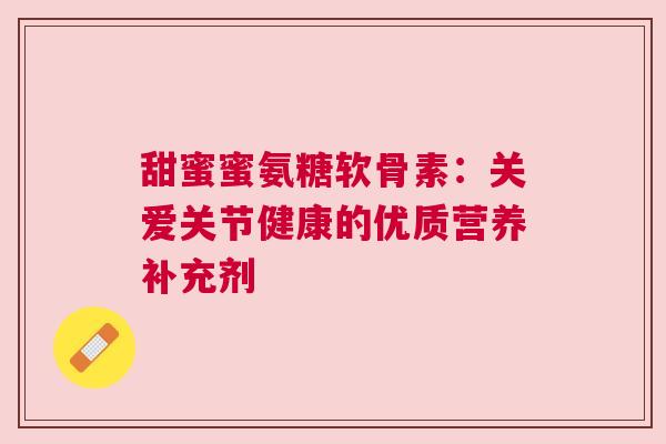 甜蜜蜜氨糖软骨素：关爱关节健康的优质营养补充剂
