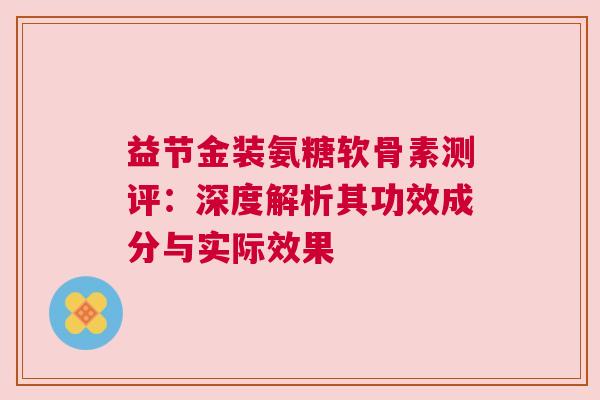 益节金装氨糖软骨素测评：深度解析其功效成分与实际效果