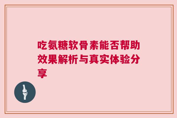 吃氨糖软骨素能否帮助效果解析与真实体验分享