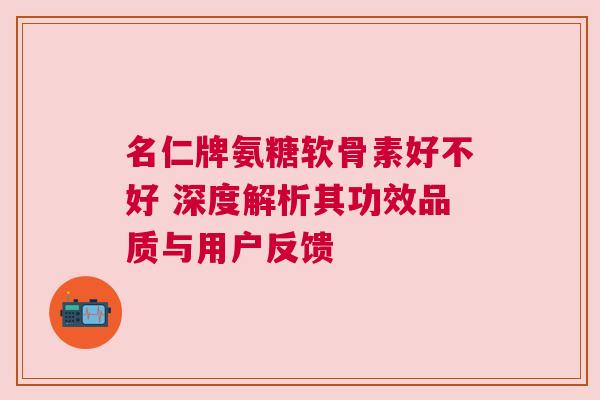 名仁牌氨糖软骨素好不好 深度解析其功效品质与用户反馈