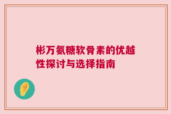 彬万氨糖软骨素的优越性探讨与选择指南