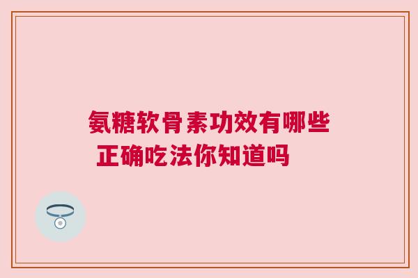 氨糖软骨素功效有哪些 正确吃法你知道吗