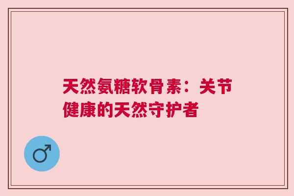 天然氨糖软骨素：关节健康的天然守护者