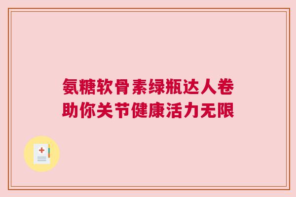 氨糖软骨素绿瓶达人卷助你关节健康活力无限