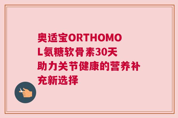 奥适宝ORTHOMOL氨糖软骨素30天 助力关节健康的营养补充新选择