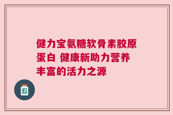 健力宝氨糖软骨素胶原蛋白 健康新助力营养丰富的活力之源