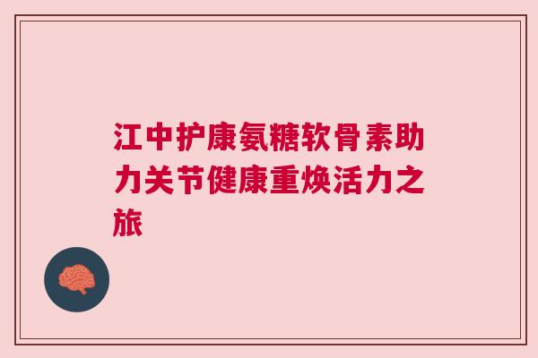 江中护康氨糖软骨素助力关节健康重焕活力之旅
