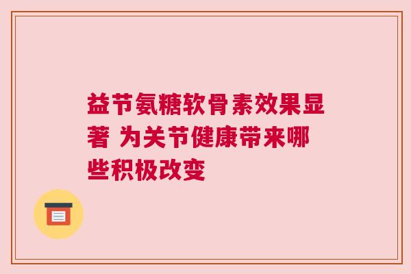 益节氨糖软骨素效果显著 为关节健康带来哪些积极改变