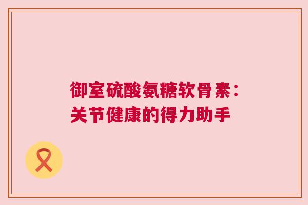 御室硫酸氨糖软骨素:关节健康的得力助手 御室硫酸氨糖软骨素:关节健康的得力助手