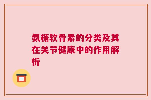 氨糖软骨素的分类及其在关节健康中的作用解析