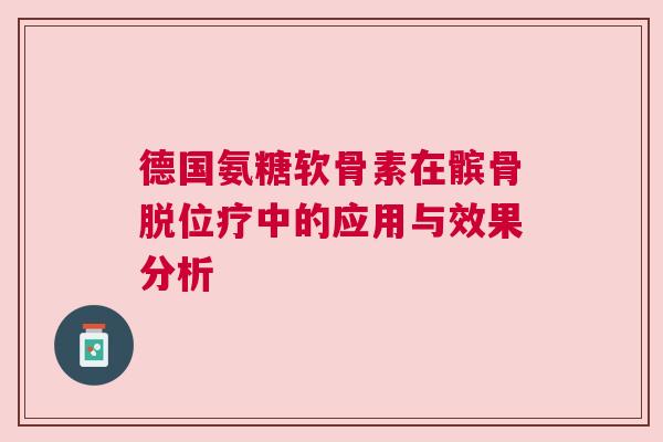 德国氨糖软骨素在髌骨脱位疗中的应用与效果分析 德国氨糖软骨素在髌骨脱位疗中的应用与效果分析