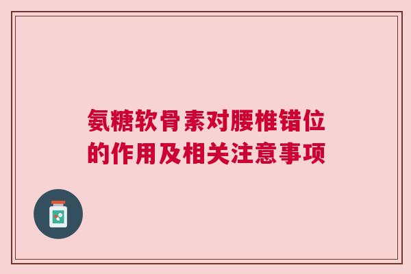 氨糖软骨素对腰椎错位的作用及相关注意事项 氨糖软骨素对腰椎错位的作用及相关注意事项