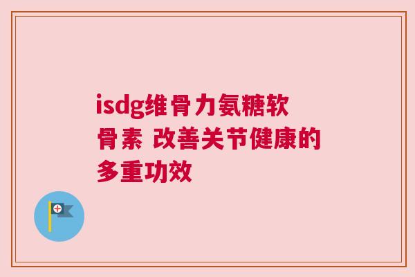 isdg维骨力氨糖软骨素 改善关节健康的多重功效