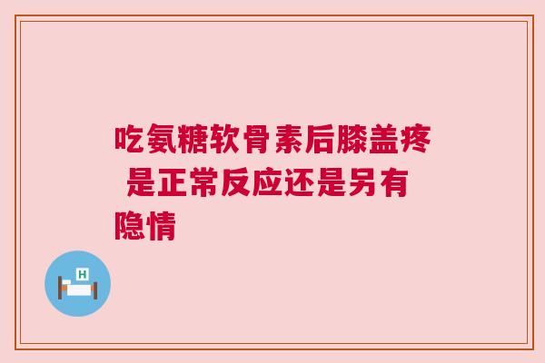 吃氨糖软骨素后膝盖疼 是正常反应还是另有隐情