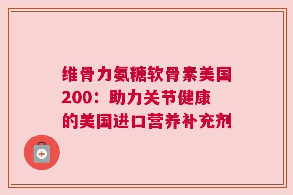 维骨力氨糖软骨素美国200：助力关节健康的美国进口营养补充剂