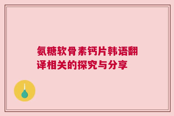 氨糖软骨素钙片韩语翻译相关的探究与分享