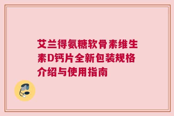 艾兰得氨糖软骨素维生素D钙片全新包装规格介绍与使用指南