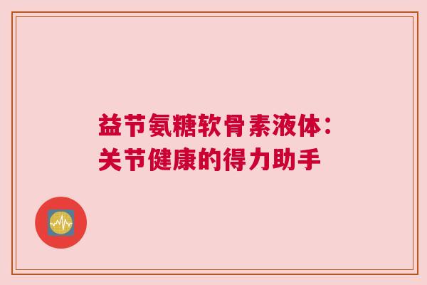 益节氨糖软骨素液体：关节健康的得力助手