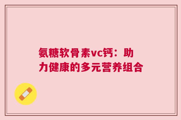 氨糖软骨素vc钙：助力健康的多元营养组合