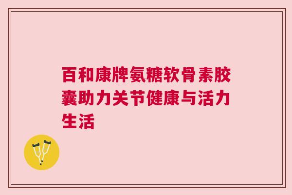 百和康牌氨糖软骨素胶囊助力关节健康与活力生活