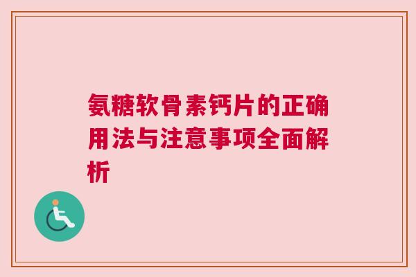 氨糖软骨素钙片的正确用法与注意事项全面解析