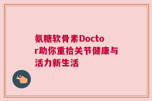 氨糖软骨素Doctor助你重拾关节健康与活力新生活