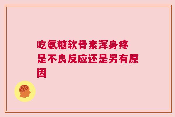 吃氨糖软骨素浑身疼 是不良反应还是另有原因