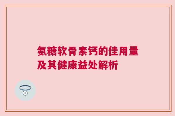 氨糖软骨素钙的佳用量及其健康益处解析