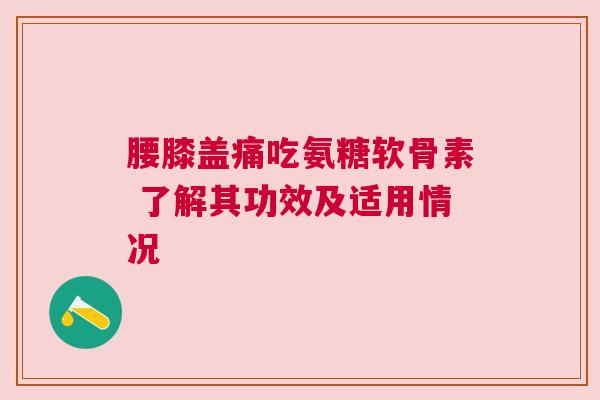腰膝盖痛吃氨糖软骨素 了解其功效及适用情况