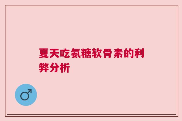 夏天吃氨糖软骨素的利弊分析