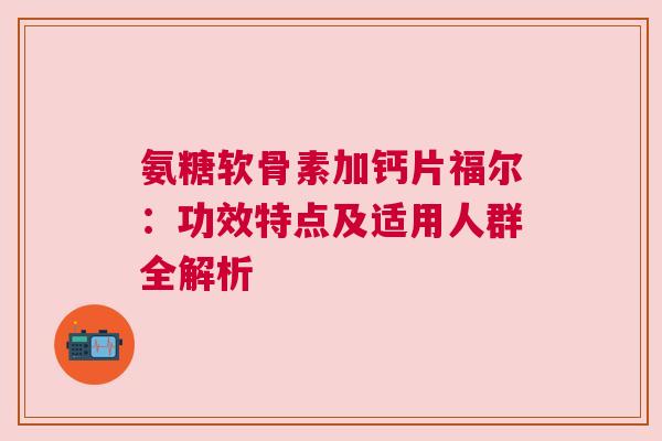 氨糖软骨素加钙片福尔：功效特点及适用人群全解析