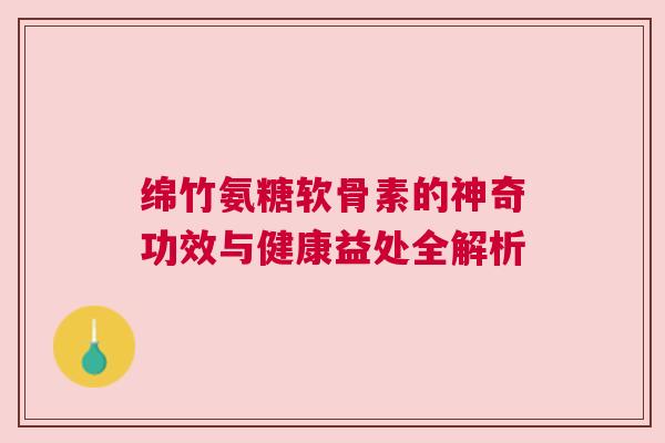 绵竹氨糖软骨素的神奇功效与健康益处全解析