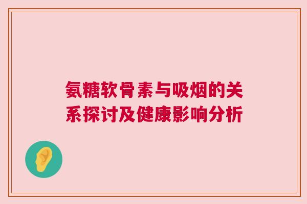 氨糖软骨素与吸烟的关系探讨及健康影响分析