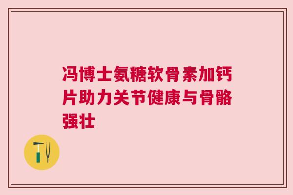 冯博士氨糖软骨素加钙片助力关节健康与骨骼强壮