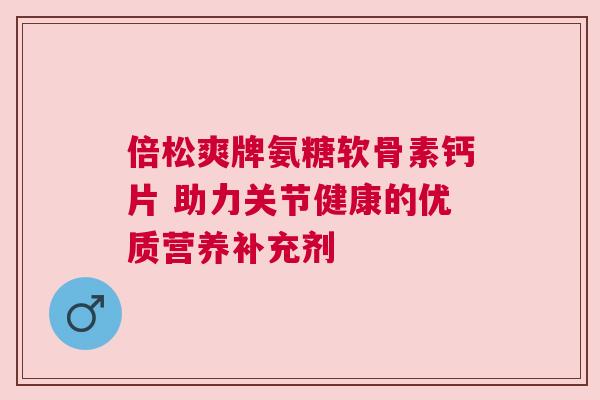 倍松爽牌氨糖软骨素钙片 助力关节健康的优质营养补充剂